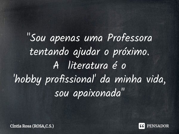 ⁠"Sou apenas uma Professora
tentando ajudar o próximo.
A literatura é o
'hobby profissional' da minha vida,
sou apaixonada"... Frase de Cíntia Rosa (ROSA,C.S.).