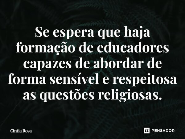 ⁠Se espera que haja formação de educadores capazes de abordar de forma sensível e respeitosa as questões religiosas.... Frase de Cíntia Rosa.