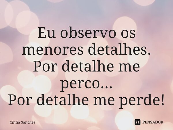 ⁠Eu observo os menores detalhes. Por detalhe me perco... Por detalhe me perde!... Frase de Cintia Sanches.