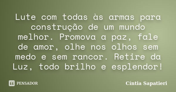 Lute com todas às armas para construção de um mundo melhor. Promova a paz, fale de amor, olhe nos olhos sem medo e sem rancor. Retire da Luz, todo brilho e espl... Frase de Cíntia Sapatieri.