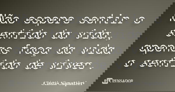 Não espere sentir o sentido da vida, apenas faça da vida o sentido de viver.... Frase de Cíntia Sapatieri.