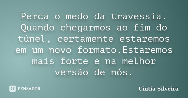 Perca o medo da travessia. Quando chegarmos ao fim do túnel, certamente estaremos em um novo formato.Estaremos mais forte e na melhor versão de nós.... Frase de Cíntia Silveira.