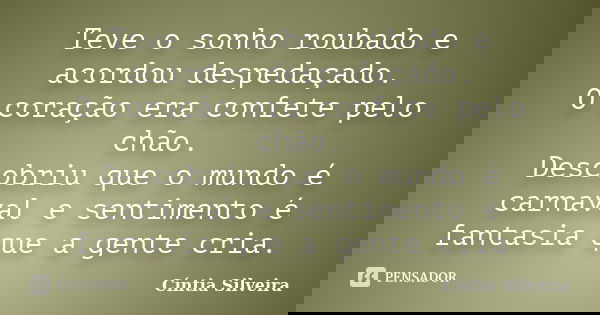Teve o sonho roubado e acordou despedaçado. O coração era confete pelo chão. Descobriu que o mundo é carnaval e sentimento é fantasia que a gente cria.... Frase de Cíntia Silveira.