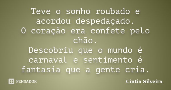 Teve o sonho roubado e acordou despedaçado. O coração era confete pelo chão. Descobriu que o mundo é carnaval e sentimento é fantasia que a gente cria.... Frase de Cíntia Silveira.