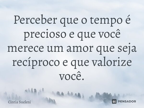 ⁠Perceber que o tempo é precioso e que você merece um amor que seja recíproco e que valorize você.... Frase de Cintia Sueleni.
