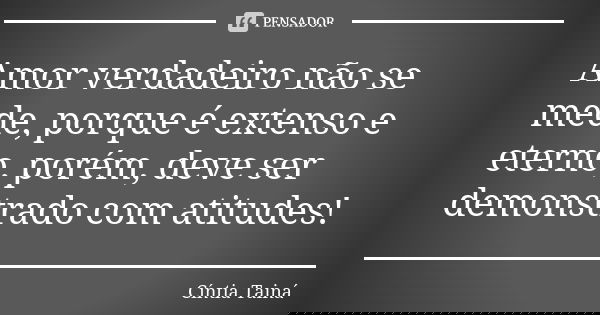Amor verdadeiro não se mede, porque é extenso e eterno, porém, deve ser demonstrado com atitudes!... Frase de Cíntia Tainá.