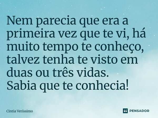 Nem parecia que era a primeira vez que te vi, há muito tempo te conheço, talvez tenha te visto em duas ou três vidas. Sabia que te conhecia!... Frase de Cintia Veríssimo.
