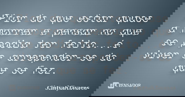 Pior do que estar quase a morrer e pensar no que se podia ter feito...é viver e arrepender-se do que se fez.... Frase de CintyahTavares.