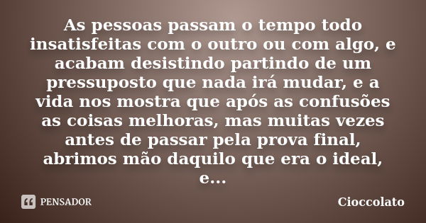 As pessoas passam o tempo todo insatisfeitas com o outro ou com algo, e acabam desistindo partindo de um pressuposto que nada irá mudar, e a vida nos mostra que... Frase de Cioccolato.