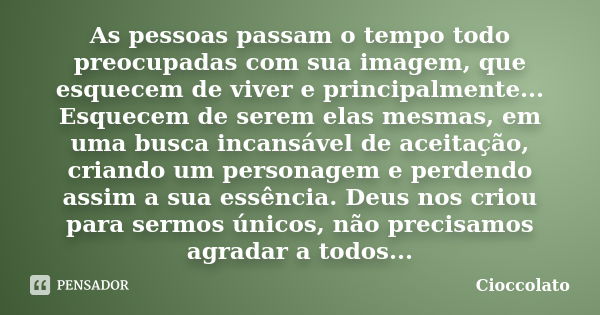 As pessoas passam o tempo todo preocupadas com sua imagem, que esquecem de viver e principalmente... Esquecem de serem elas mesmas, em uma busca incansável de a... Frase de Cioccolato.