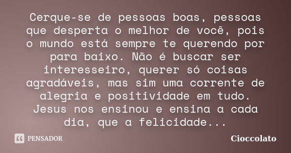 Cerque-se de pessoas boas, pessoas que desperta o melhor de você, pois o mundo está sempre te querendo por para baixo. Não é buscar ser interesseiro, querer só ... Frase de Cioccolato.