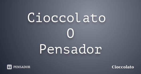 Cioccolato O Pensador... Frase de Cioccolato.