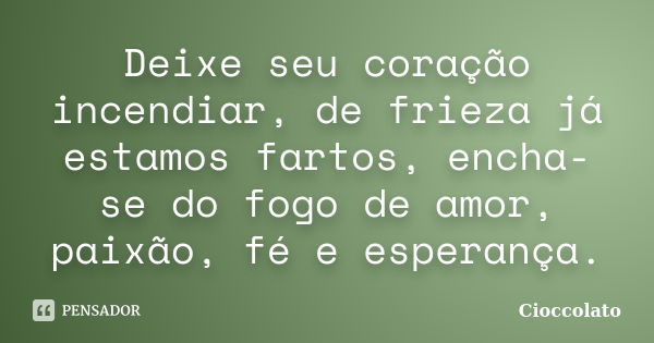 Deixe seu coração incendiar, de frieza já estamos fartos, encha-se do fogo de amor, paixão, fé e esperança.... Frase de Cioccolato.