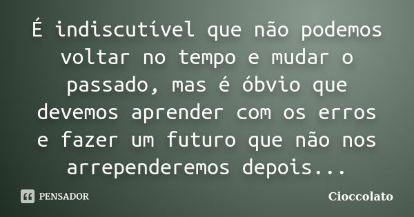 É indiscutível que não podemos voltar no tempo e mudar o passado, mas é óbvio que devemos aprender com os erros e fazer um futuro que não nos arrependeremos dep... Frase de Cioccolato.