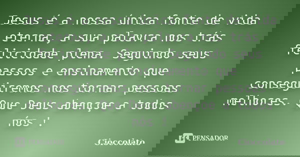 Jesus é a nossa única fonte de vida eterna, a sua palavra nos trás felicidade plena. Seguindo seus passos e ensinamento que conseguiremos nos tornar pessoas mel... Frase de Cioccolato.