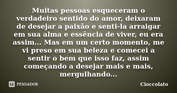 Muitas pessoas esqueceram o verdadeiro sentido do amor, deixaram de desejar a paixão e senti-la arraigar em sua alma e essência de viver, eu era assim... Mas em... Frase de Cioccolato.