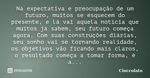 Na expectativa e preocupação de um futuro, muitos se esquecem do presente, e lá vai aquela notícia que muitos já sabem, seu futuro começa agora. Com suas constr... Frase de Cioccolato.