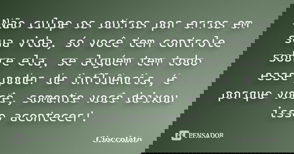 Não culpe os outros por erros em sua vida, só você tem controle sobre ela, se alguém tem todo esse poder de influência, é porque você, somente você deixou isso ... Frase de Cioccolato.