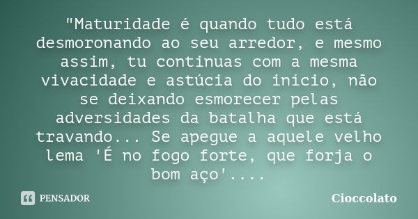 "Maturidade é quando tudo está desmoronando ao seu arredor, e mesmo assim, tu continuas com a mesma vivacidade e astúcia do início, não se deixando esmorec... Frase de Cioccolato.