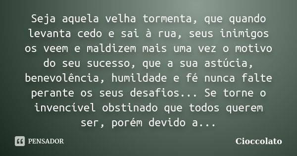 Seja aquela velha tormenta, que quando levanta cedo e sai à rua, seus inimigos os veem e maldizem mais uma vez o motivo do seu sucesso, que a sua astúcia, benev... Frase de Cioccolato.