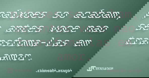 paixoes so acabam, se antes voce nao transfoma-las em amor.... Frase de cioneide araujo.