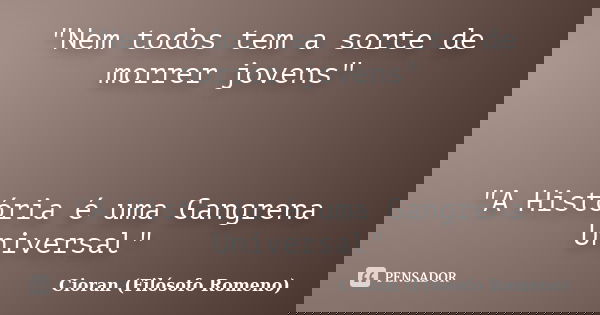 "Nem todos tem a sorte de morrer jovens" "A História é uma Gangrena Universal"... Frase de Cioran (Filósofo Romeno).