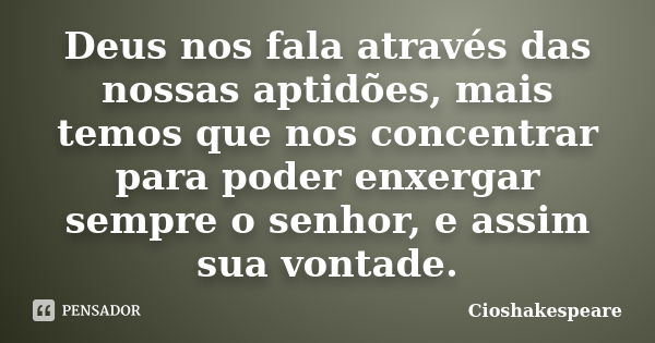 Deus nos fala através das nossas aptidões, mais temos que nos concentrar para poder enxergar sempre o senhor, e assim sua vontade.... Frase de Cioshakespeare.