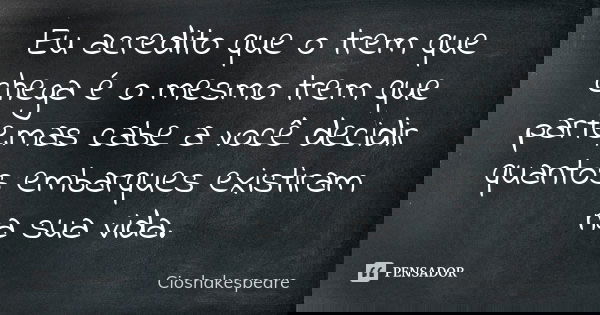 Eu acredito que o trem que chega é o mesmo trem que parte,mas cabe a você decidir quantos embarques existiram na sua vida.... Frase de Cioshakespeare.