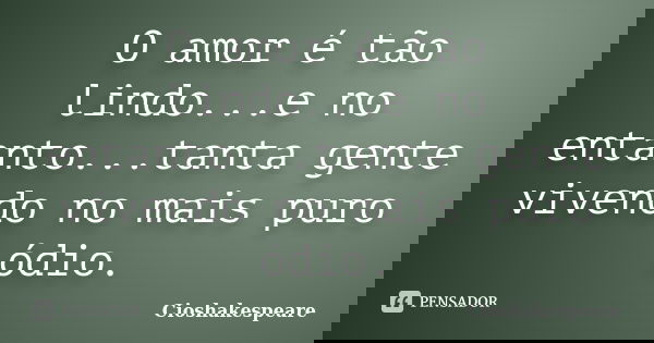 O amor é tão lindo...e no entanto...tanta gente vivendo no mais puro ódio.... Frase de Cioshakespeare.