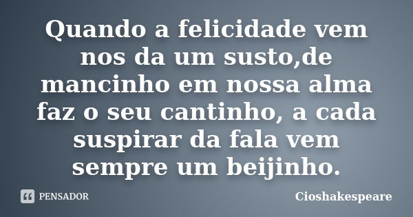 Quando a felicidade vem nos da um susto,de mancinho em nossa alma faz o seu cantinho, a cada suspirar da fala vem sempre um beijinho.... Frase de Cioshakespeare.