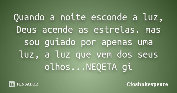 Quando a noite esconde a luz, Deus acende as estrelas. mas sou guiado por apenas uma luz, a luz que vem dos seus olhos...NEQETA gi... Frase de Cioshakespeare.