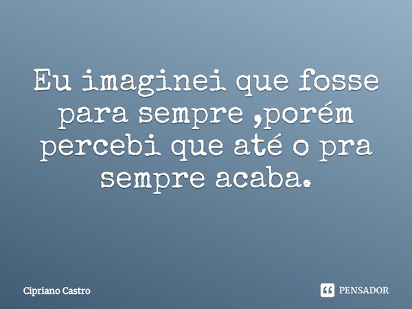 Eu imaginei que fosse para sempre ,porém percebi que até o pra sempre acaba.
⁠... Frase de Cipriano Castro.