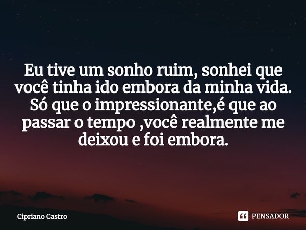 Eu tive um sonho ruim, sonhei que você tinha ido embora da minha vida.
Só que o impressionante,é que ao passar o tempo⁠ ,você realmente me deixou e foi embora.... Frase de Cipriano Castro.