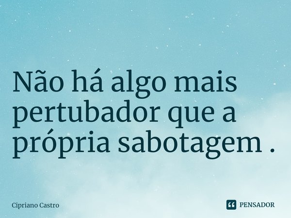 ⁠Não há algo mais pertubador que a própria sabotagem .... Frase de Cipriano Castro.