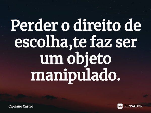 ⁠Perder o direito de escolha,te faz ser um objeto manipulado.... Frase de Cipriano Castro.