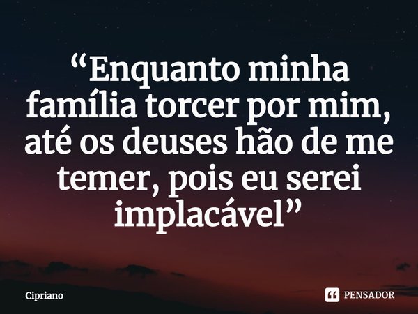 “Enquanto minha família torcer por mim, até os deuses hão de me temer, pois eu serei implacável”... Frase de Cipriano.