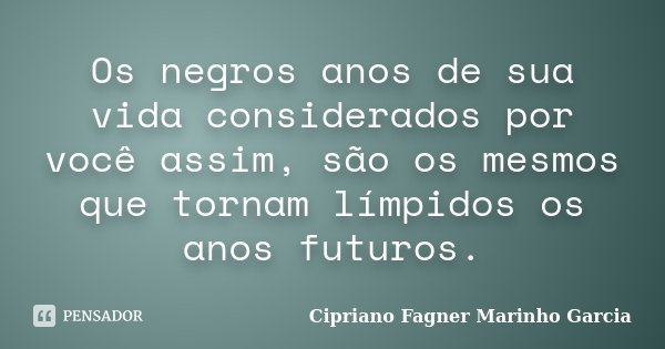 Os negros anos de sua vida considerados por você assim, são os mesmos que tornam límpidos os anos futuros.... Frase de Cipriano Fagner Marinho Garcia.