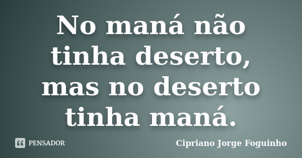 No maná não tinha deserto, mas no deserto tinha maná.... Frase de Cipriano Jorge Foguinho.