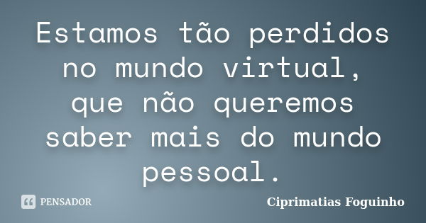 Estamos tão perdidos no mundo virtual, que não queremos saber mais do mundo pessoal.... Frase de CipriMatias Foguinho.