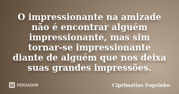 O impressionante na amizade não é encontrar alguém impressionante, mas sim tornar-se impressionante diante de alguém que nos deixa suas grandes impressões.... Frase de Ciprimatias Foguinho.