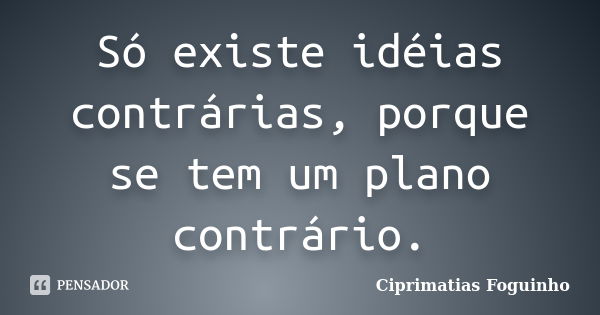 Só existe idéias contrárias, porque se tem um plano contrário.... Frase de Ciprimatias Foguinho.