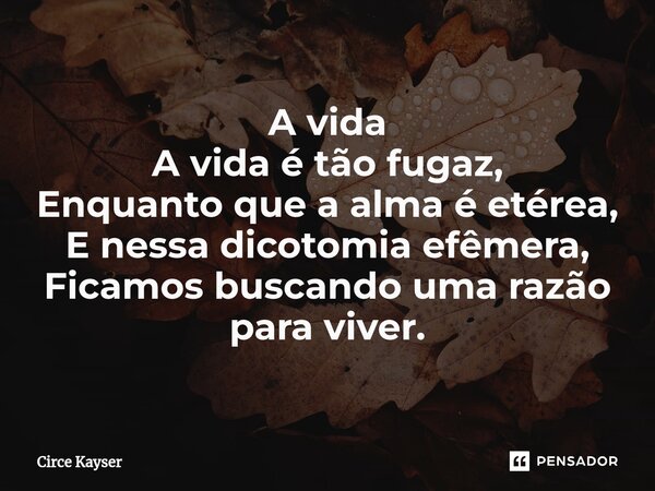 A vida ⁠A vida é tão fugaz, Enquanto que a alma é etérea, E nessa dicotomia efêmera, Ficamos buscando uma razão para viver.... Frase de Circe Kayser.