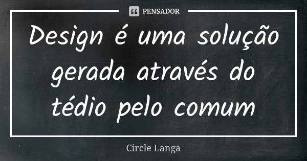 Design é uma solução gerada através do tédio pelo comum... Frase de Circle Langa.