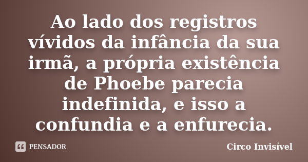 Ao lado dos registros vívidos da infância da sua irmã, a própria existência de Phoebe parecia indefinida, e isso a confundia e a enfurecia.... Frase de Circo Invisível.