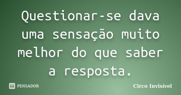 Questionar-se dava uma sensação muito melhor do que saber a resposta.... Frase de Circo Invisível.