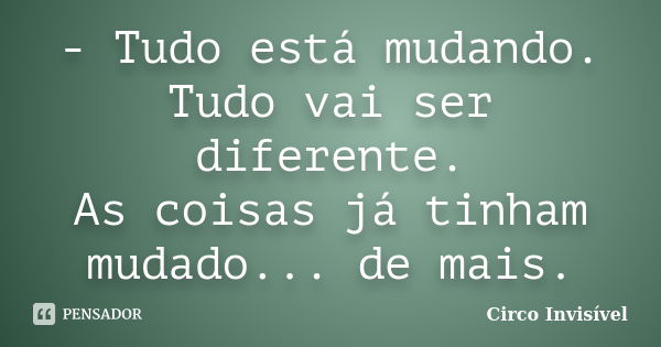 - Tudo está mudando. Tudo vai ser diferente. As coisas já tinham mudado... de mais.... Frase de Circo Invisível.