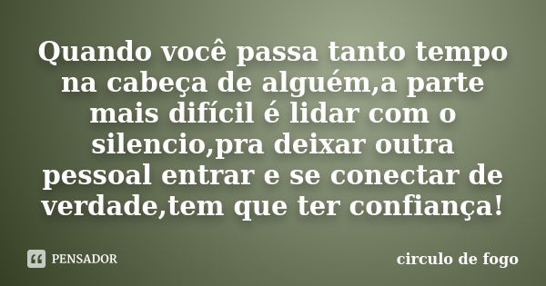 Quando você passa tanto tempo na cabeça de alguém,a parte mais difícil é lidar com o silencio,pra deixar outra pessoal entrar e se conectar de verdade,tem que t... Frase de circulo de fogo.