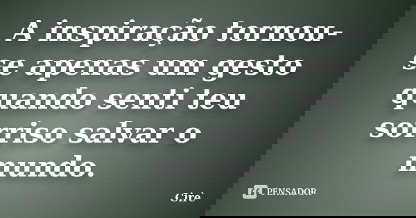 A inspiração tornou-se apenas um gesto quando senti teu sorriso salvar o mundo.... Frase de Cirè.