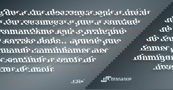Que a tua descrença seja o início do teu recomeço e que a vontade de romantismo seja o princípio do teu sorriso bobo... aquele que temos quando caminhamos aos d... Frase de Cirè.