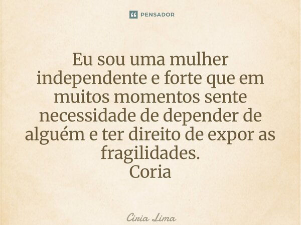 ⁠Eu sou uma mulher independente e forte que em muitos momentos sente necessidade de depender de alguém e ter direito de expor as fragilidades. Ciria... Frase de Ciria Lima.